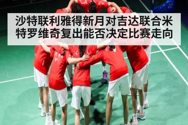 沙特联利雅得新月对吉达联合米特罗维奇复出能否决定比赛走向