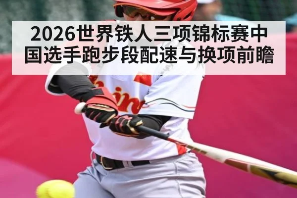 2026世界铁人三项锦标赛中国选手跑步段配速与换项前瞻