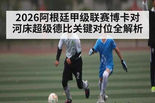 2026阿根廷甲级联赛博卡对河床超级德比关键对位全解析