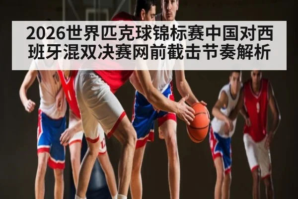 2026世界匹克球锦标赛中国对西班牙混双决赛网前截击节奏解析