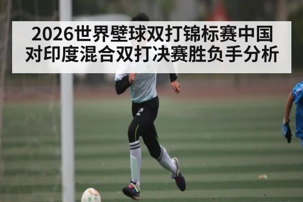 2026世界壁球双打锦标赛中国对印度混合双打决赛胜负手分析