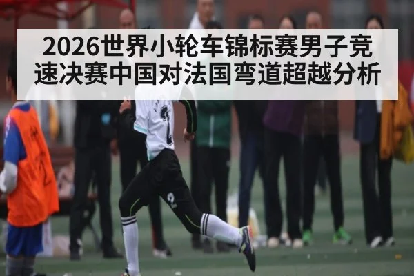2026世界小轮车锦标赛男子竞速决赛中国对法国弯道超越分析