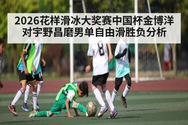 2026花样滑冰大奖赛中国杯金博洋对宇野昌磨男单自由滑胜负分析