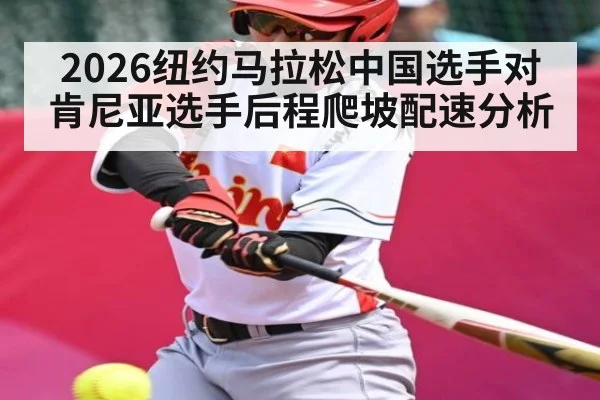2026纽约马拉松中国选手对肯尼亚选手后程爬坡配速分析