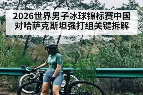 2026世界男子冰球锦标赛中国对哈萨克斯坦强打组关键拆解