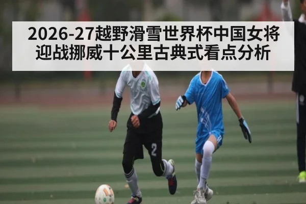 2026-27越野滑雪世界杯中国女将迎战挪威十公里古典式看点分析